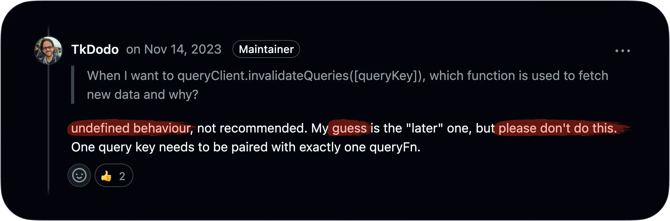 He says: undefined behaviour, not recommended. My guess is the 'later' one, but please don't do this. One query key needs to be paired with exactly one queryFn.